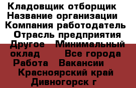 Кладовщик-отборщик › Название организации ­ Компания-работодатель › Отрасль предприятия ­ Другое › Минимальный оклад ­ 1 - Все города Работа » Вакансии   . Красноярский край,Дивногорск г.